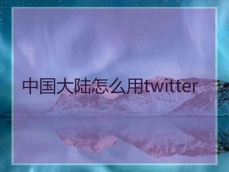 中国大陆怎么用twitter