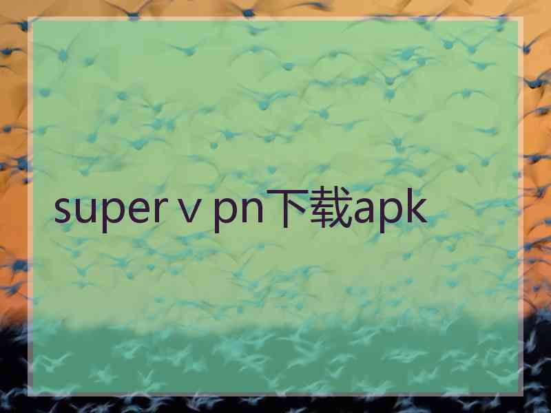 superⅴpn下载apk