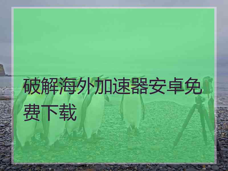 破解海外加速器安卓免费下载