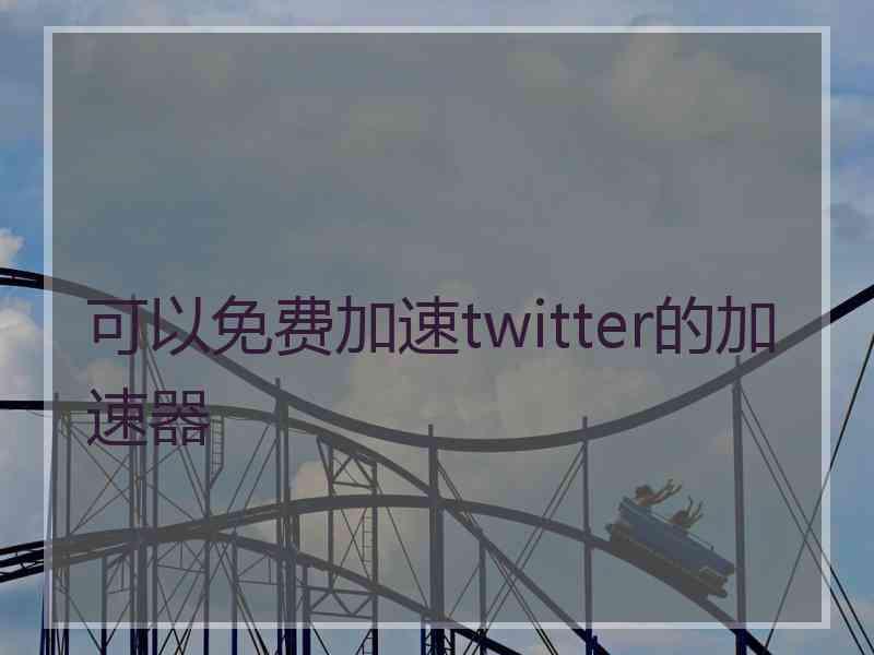 可以免费加速twitter的加速器