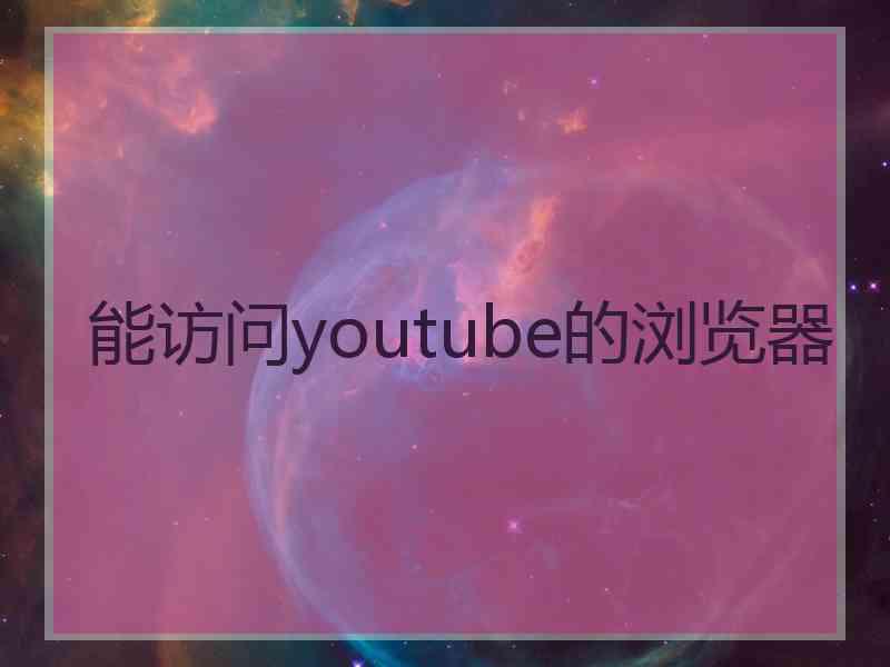 能访问youtube的浏览器